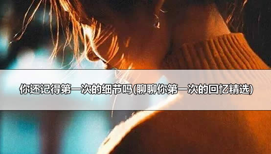 你还记得第一次的细节吗(聊聊你第一次的回忆精选) 你还记得第一次的细节吗(聊聊你第一次的回忆精选)